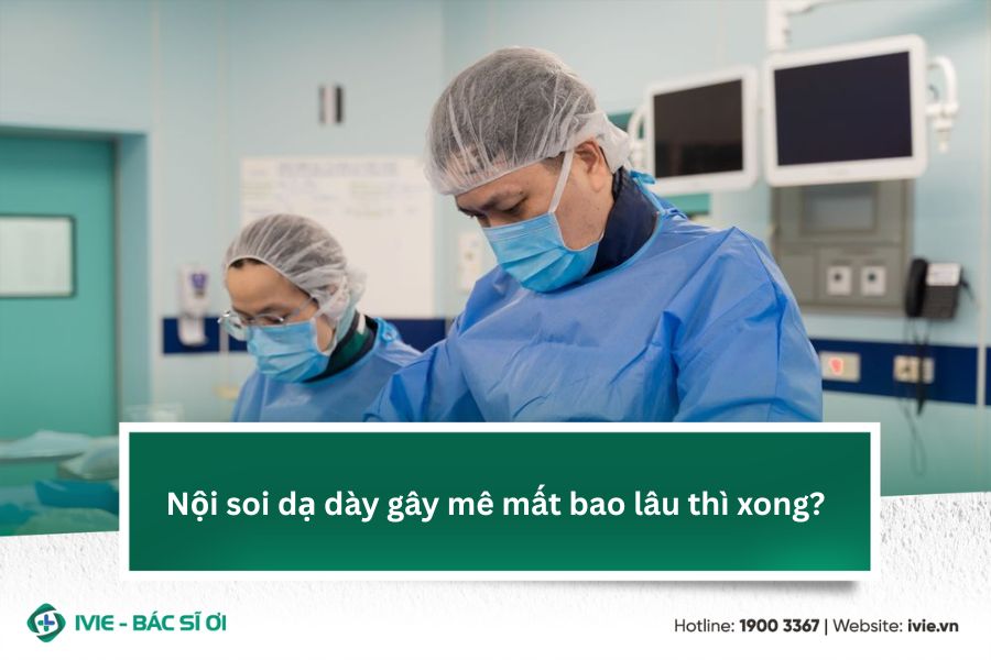 Nội soi dạ dày gây mê mất bao lâu thì xong?