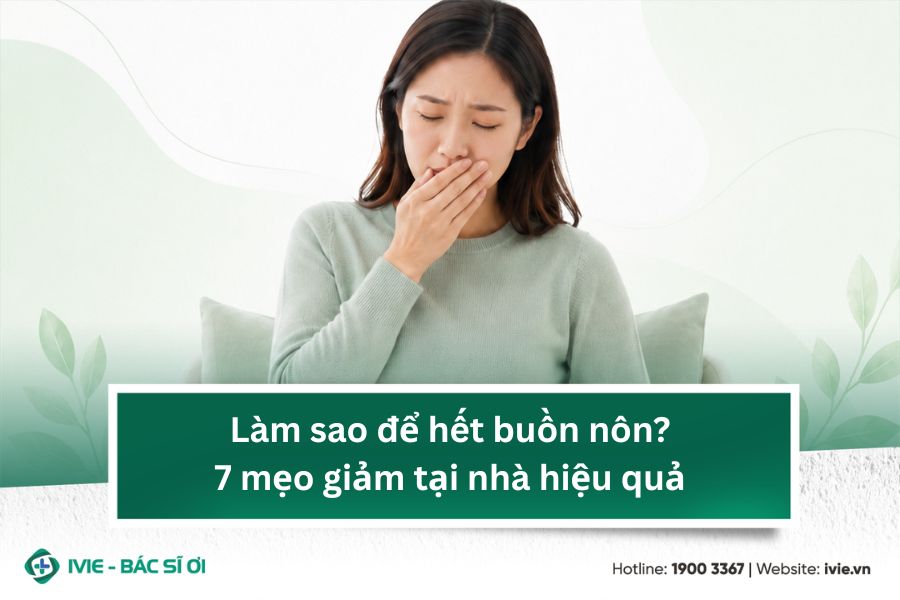 Làm sao để hết buồn nôn? 7 mẹo giảm tại nhà hiệu quả