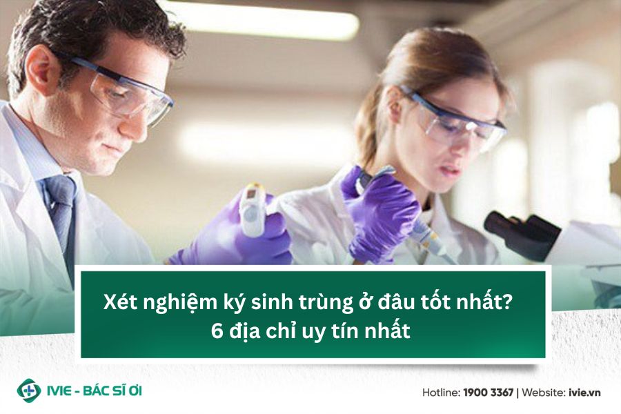 Xét nghiệm ký sinh trùng ở đâu tốt nhất? 6 địa chỉ uy tín...