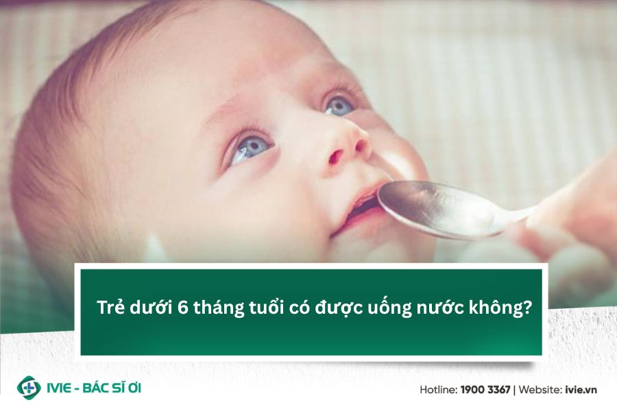 Trẻ dưới 6 tháng tuổi có được uống nước không?