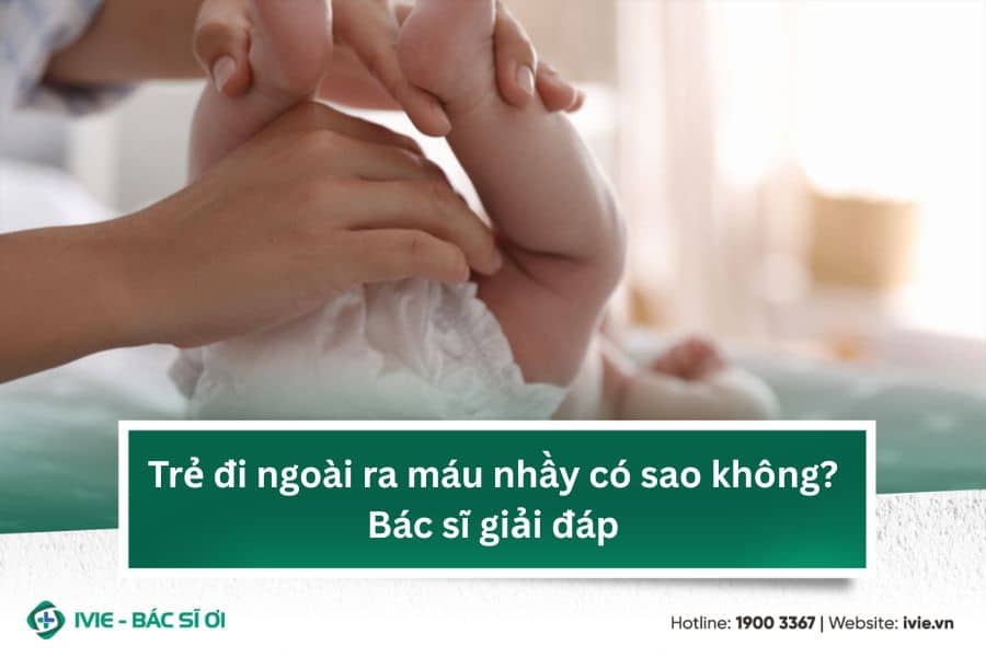 Trẻ đi ngoài ra máu nhầy có sao không? Bác sĩ giải đáp