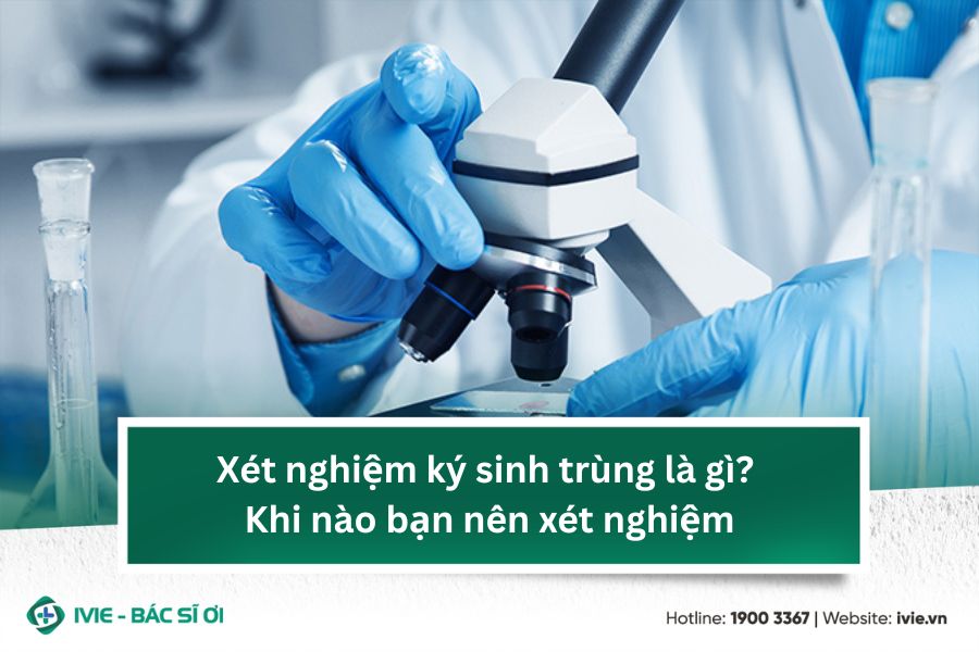 Xét nghiệm ký sinh trùng là gì? Khi nào bạn nên xét nghiệm