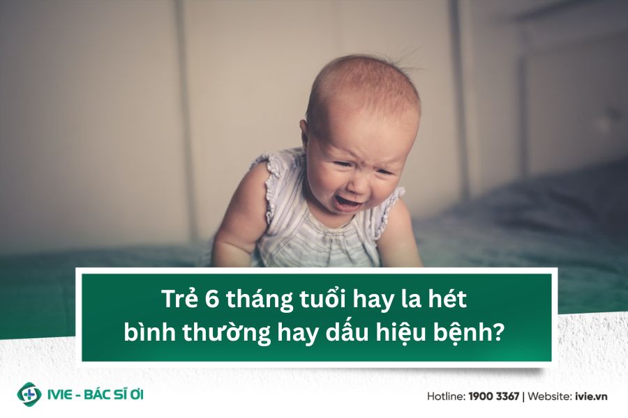 Trẻ 6 tháng tuổi hay la hét: bình thường hay dấu hiệu bệnh?