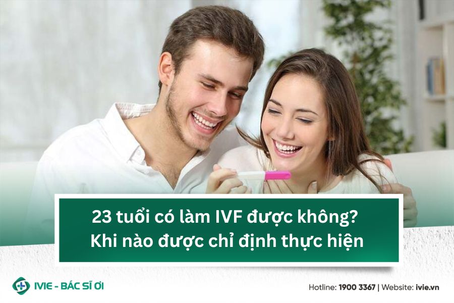 23 tuổi có làm IVF được không? Khi nào được chỉ định thực...