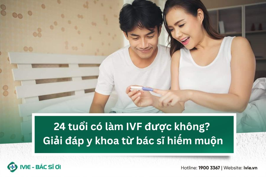 24 tuổi có làm IVF được không? Giải thích chi tiết từ góc...