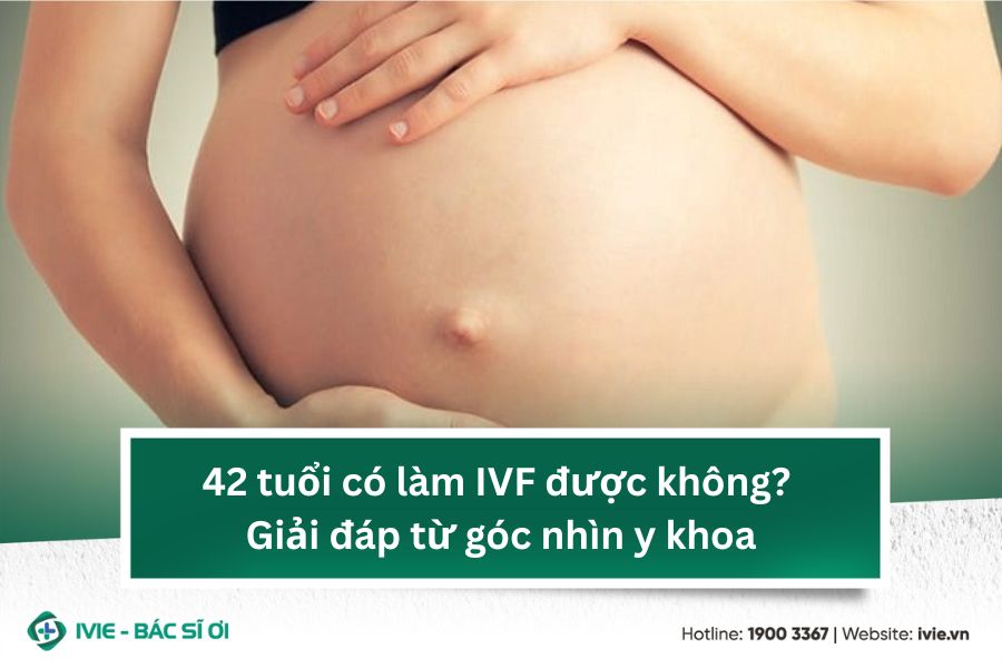 42 tuổi có làm IVF được không? Giải đáp từ góc nhìn y khoa