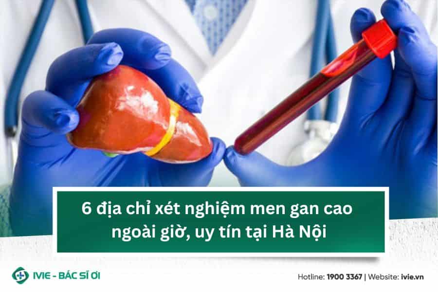 6 địa chỉ xét nghiệm men gan cao ngoài giờ, uy tín tại Hà...