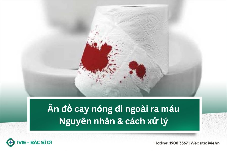 Ăn đồ cay nóng đi ngoài ra máu: Nguyên nhân & cách xử lý