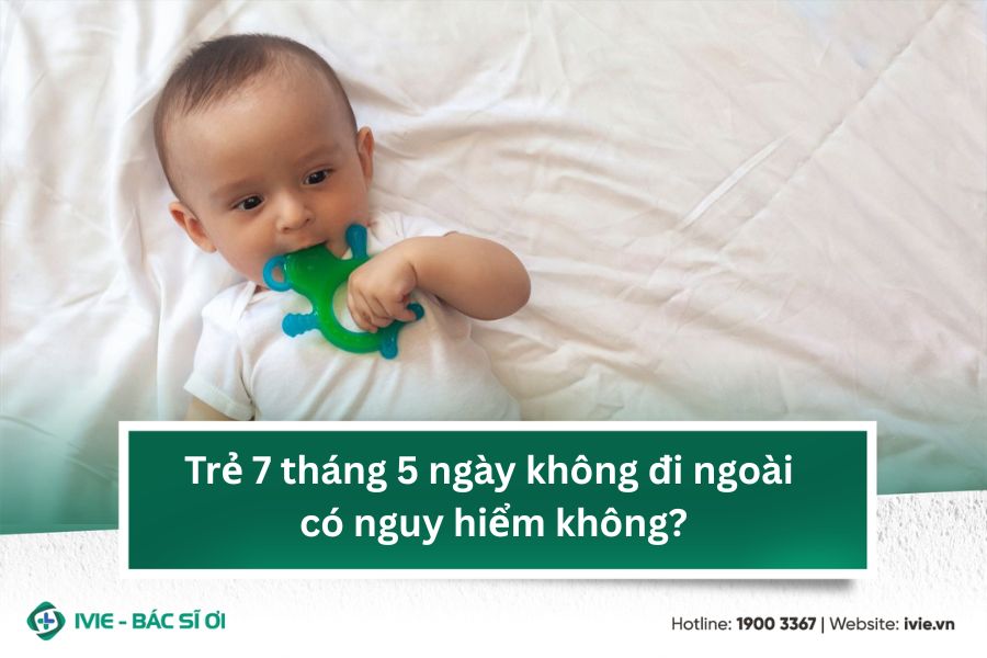 Trẻ 7 tháng 5 ngày không đi ngoài có nguy hiểm không?