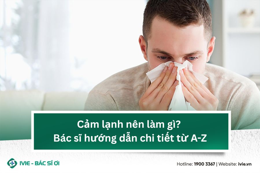 Cảm lạnh nên làm gì? Bác sĩ hướng dẫn chi tiết từ A-Z