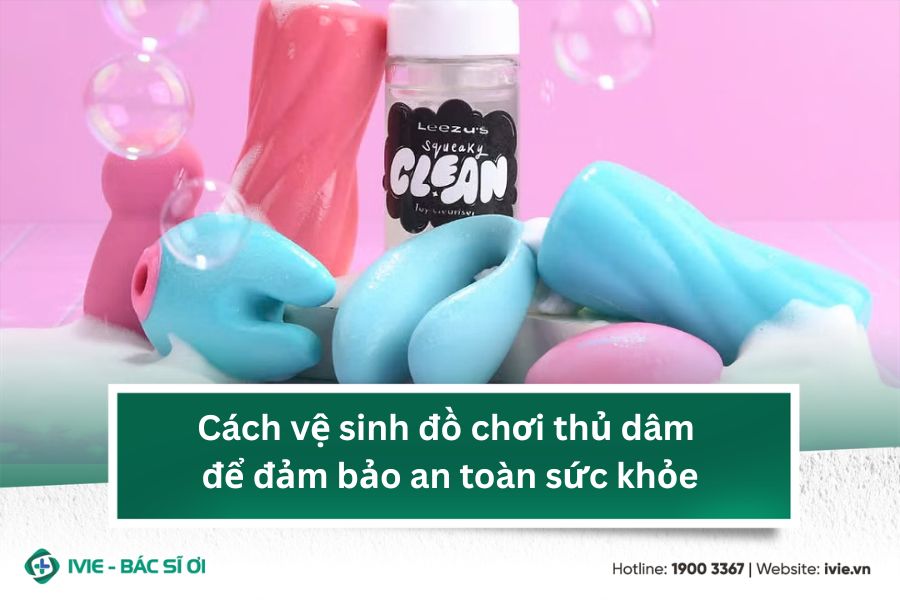 Cách vệ sinh đồ chơi thủ dâm để đảm bảo an toàn sức khỏe