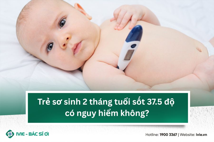 Trẻ sơ sinh 2 tháng tuổi sốt 37.5 độ có nguy hiểm không?
