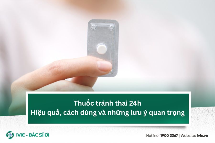 Thuốc tránh thai 24h - Hiệu quả, cách dùng và những lưu ý...