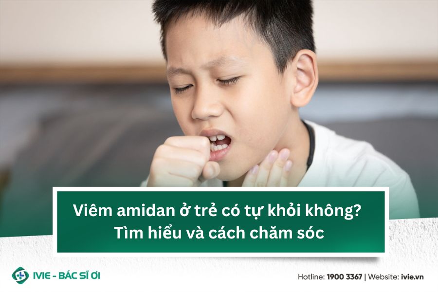 Viêm amidan ở trẻ có tự khỏi không? Tìm hiểu và cách chăm...