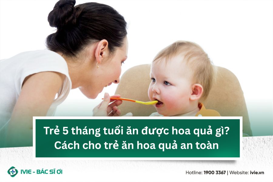 Trẻ 5 tháng tuổi ăn được hoa quả gì? Cách cho trẻ ăn hoa...