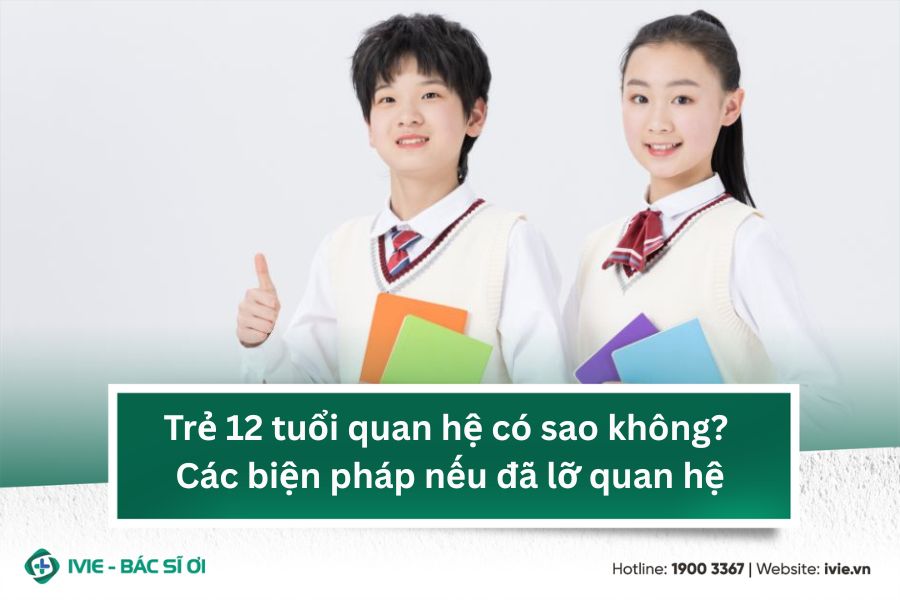 Trẻ 12 tuổi quan hệ có sao không? Các biện pháp nếu đã lỡ...