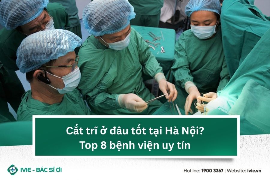 Cắt trĩ ở đâu tốt tại Hà Nội? Top 8 bệnh viện uy tín
