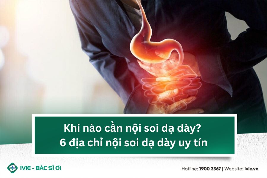 Khi nào cần nội soi dạ dày? 6 địa chỉ nội soi dạ dày uy tín