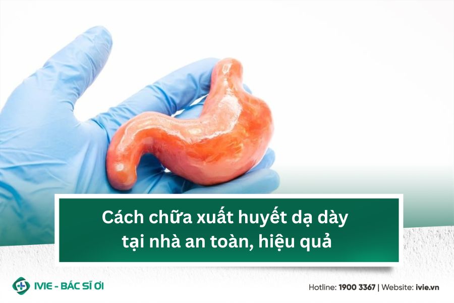 Cách chữa xuất huyết dạ dày tại nhà an toàn, hiệu quả