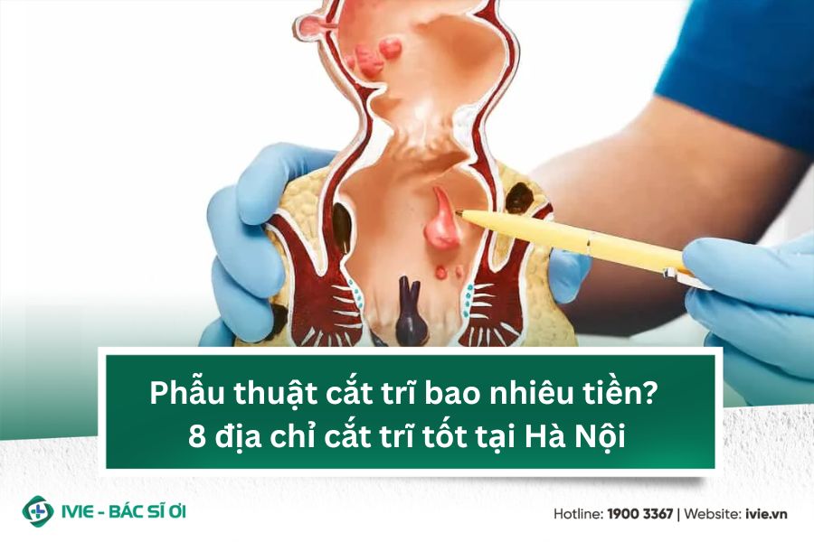 Phẫu thuật cắt trĩ bao nhiêu tiền? 8 địa chỉ cắt trĩ tốt...