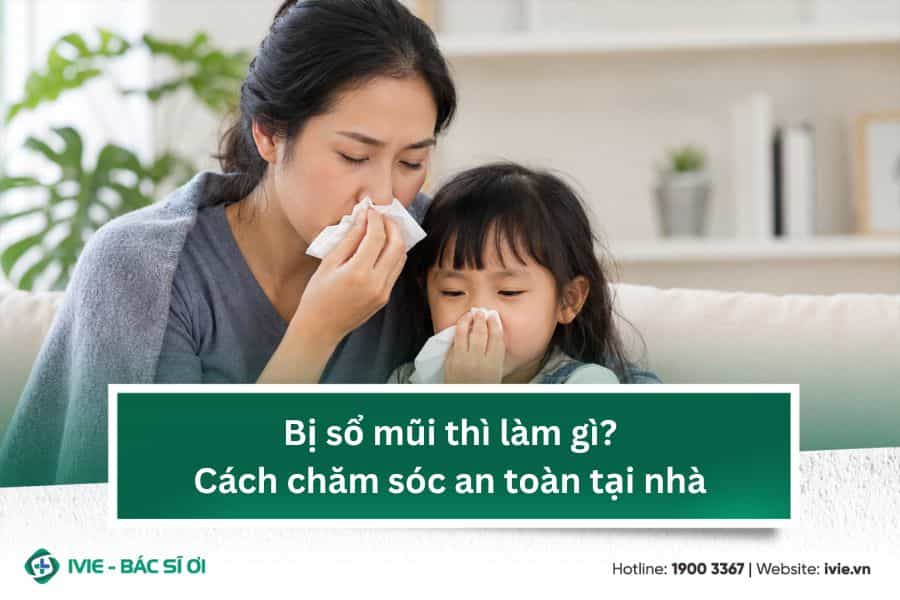 Bị sổ mũi thì làm gì? Cách chăm sóc an toàn tại nhà