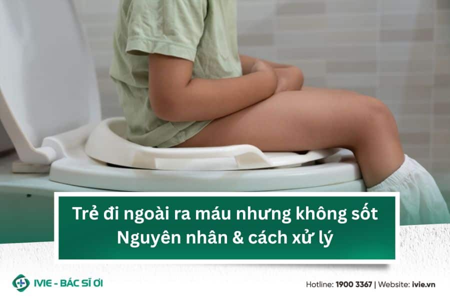 Trẻ đi ngoài ra máu nhưng không sốt: Nguyên nhân & cách xử...