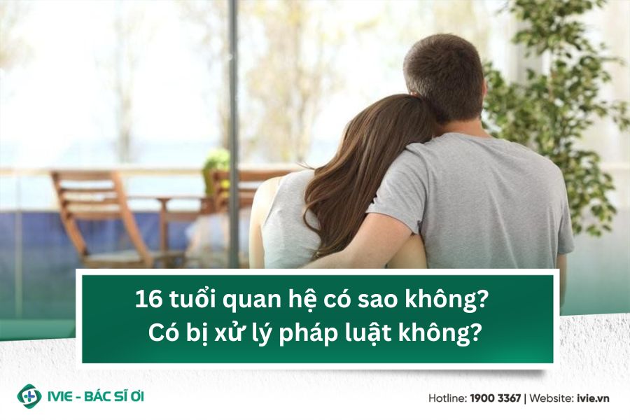 16 tuổi quan hệ có sao không? Có bị xử lý pháp luật không?