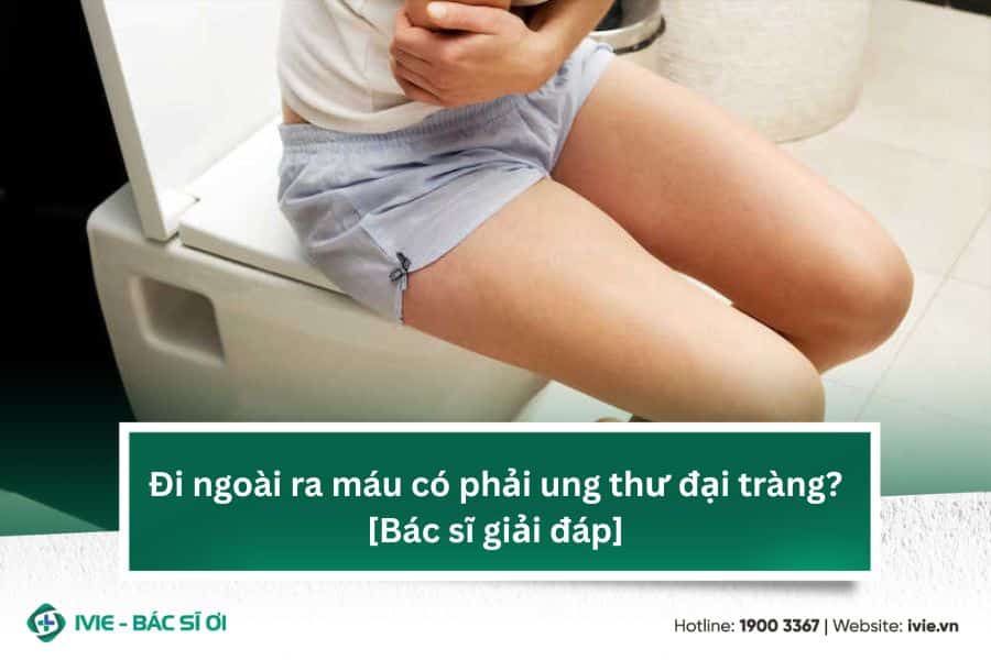 Đi ngoài ra máu có phải ung thư đại tràng? [Bác sĩ giải đáp]