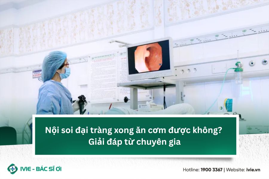 Nội soi đại tràng xong ăn cơm được không? Giải đáp từ...