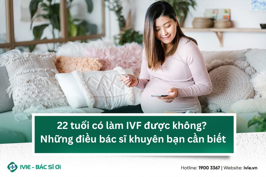 22 tuổi có làm IVF được không? Bác sĩ giải đáp khi nào nên...