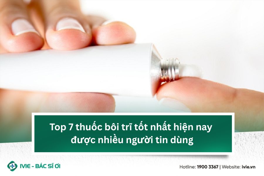 Top 7 thuốc bôi trĩ tốt nhất hiện nay được nhiều người tin...