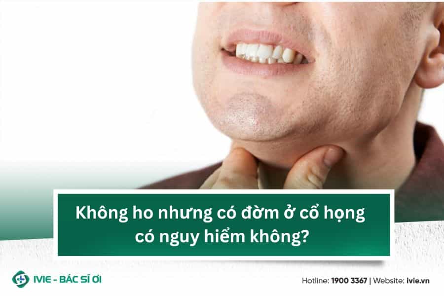 Không ho nhưng có đờm ở cổ họng có nguy hiểm không?
