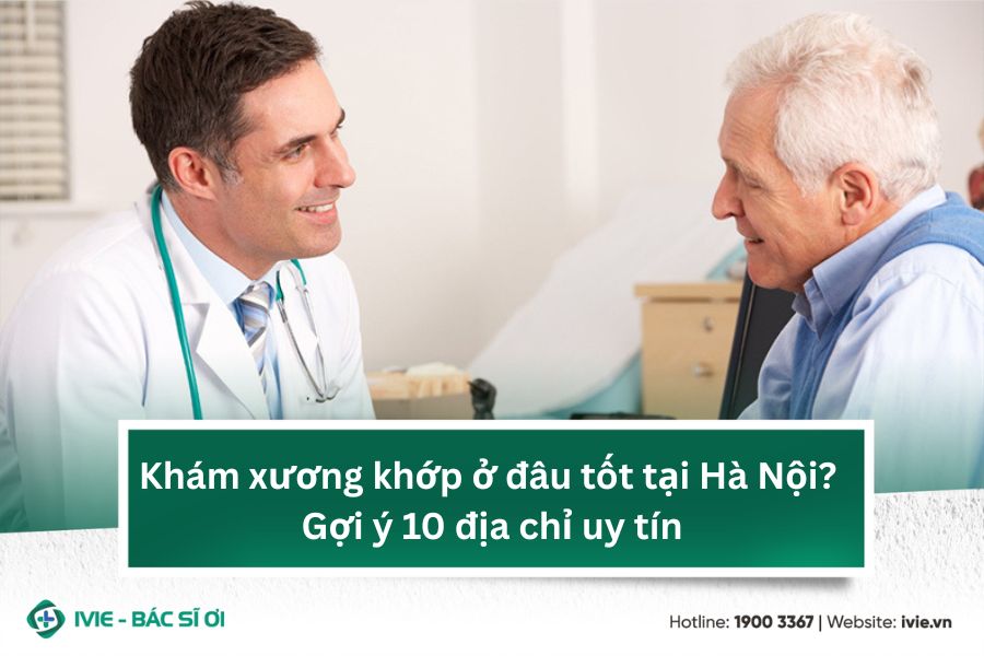 Khám xương khớp ở đâu tốt tại Hà Nội? Gợi ý 10 địa chỉ uy...