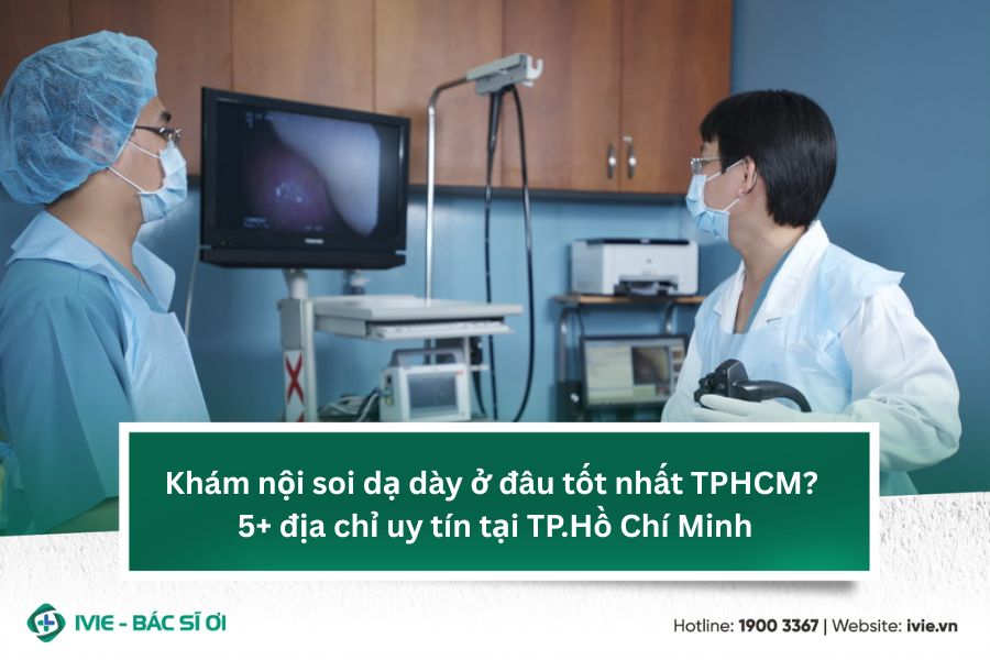 Khám nội soi dạ dày ở đâu tốt nhất TPHCM? 5 Địa chỉ uy tín...