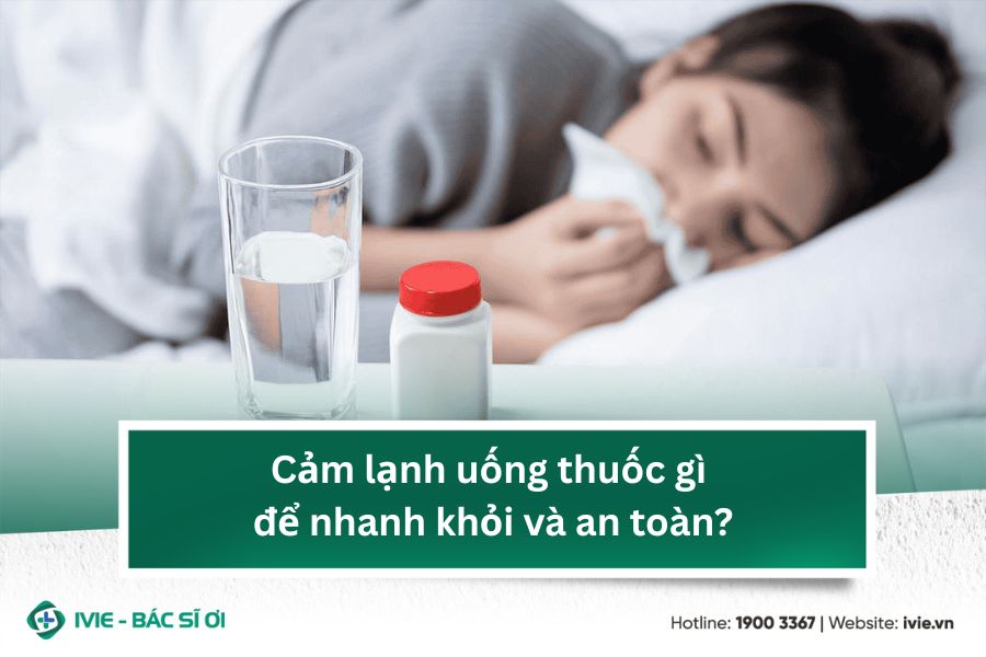 Cảm lạnh uống thuốc gì để nhanh khỏi và an toàn?