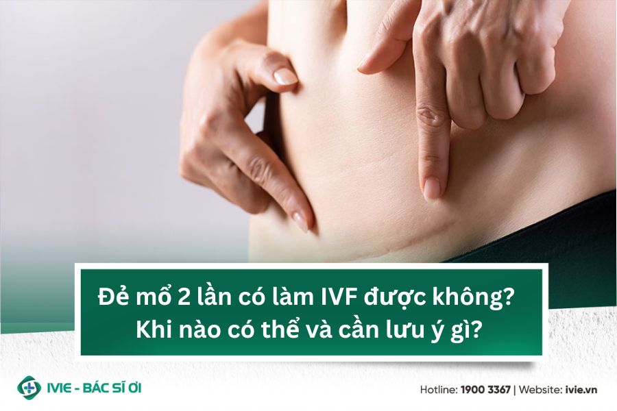 Đẻ mổ 2 lần có làm IVF được không? Khi nào có thể và cần...