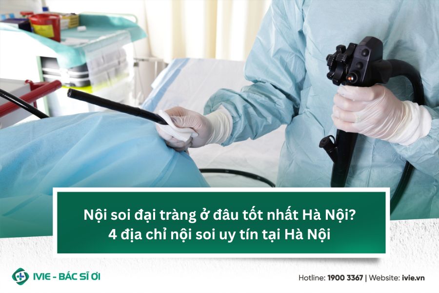 Nội soi đại tràng ở đâu tốt nhất hà nội? 4 địa chỉ nội soi...