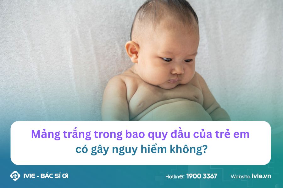 Mảng trắng trong bao quy đầu của trẻ em có gây nguy hiểm...