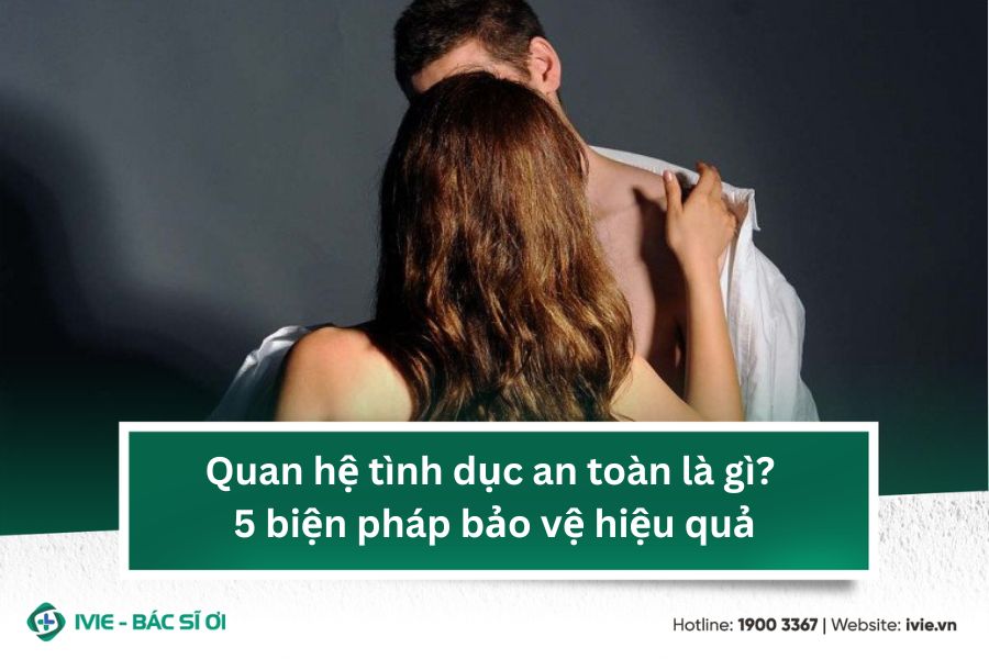 Quan hệ tình dục an toàn là gì? 5 biện pháp bảo vệ hiệu quả