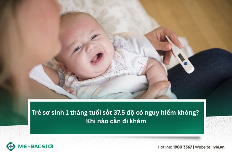 Trẻ sơ sinh 1 tháng tuổi sốt 37.5 độ có nguy hiểm không?...