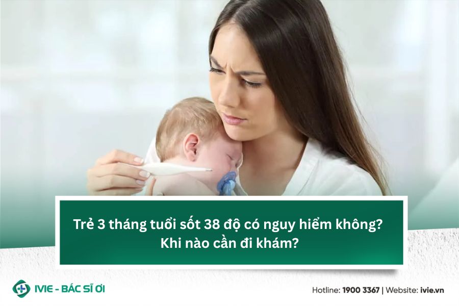 Trẻ 3 tháng tuổi sốt 38 độ có nguy hiểm không? Khi nào cần...