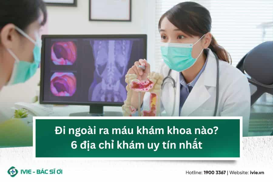 Đi ngoài ra máu khám khoa nào? 6 địa chỉ khám uy tín nhất