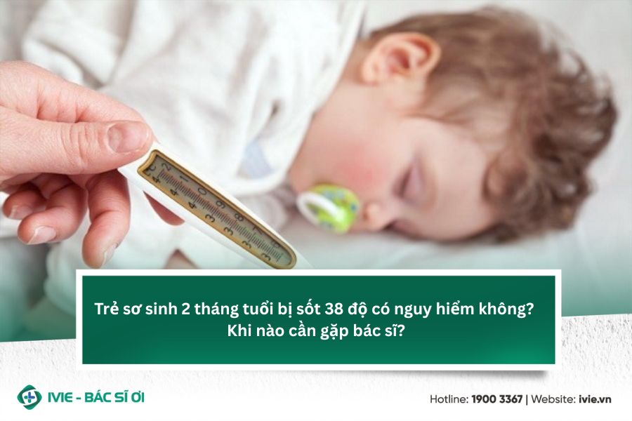 Trẻ sơ sinh 2 tháng tuổi bị sốt 38 độ có nguy hiểm không?...