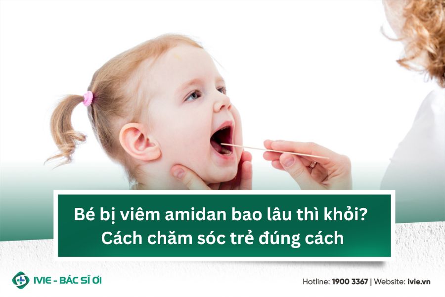 Bé bị viêm amidan bao lâu thì khỏi? Cách chăm sóc trẻ đúng...