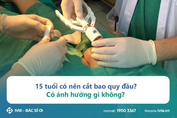 15 tuổi có nên cắt bao quy đầu? Có ảnh hưởng gì không?