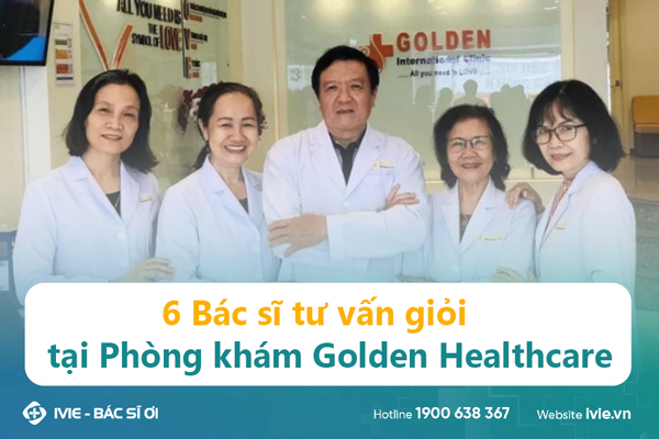 6 Bác sĩ tư vấn giỏi tại Phòng khám Golden Healthcare