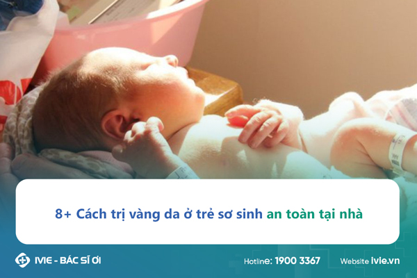 8+ Cách trị vàng da ở trẻ sơ sinh an toàn tại nhà