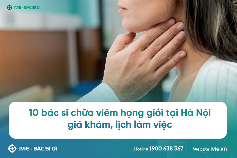 10 bác sĩ chữa viêm họng giỏi tại Hà Nội: giá khám, lịch...