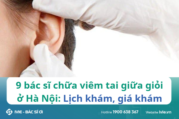 9 bác sĩ chữa viêm tai giữa giỏi ở Hà Nội: Lịch khám, giá...