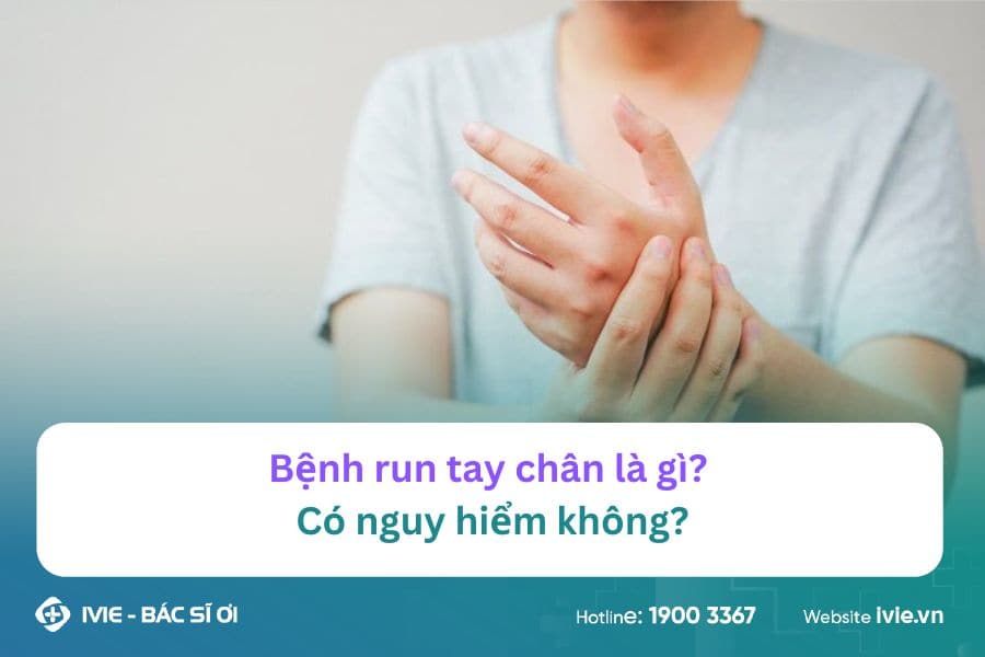 Bệnh run tay chân là gì? Có nguy hiểm không?